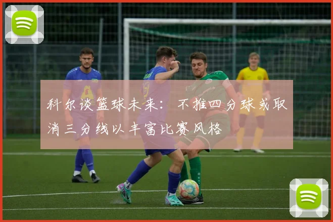 科尔谈篮球未来：不推四分球或取消三分线以丰富比赛风格