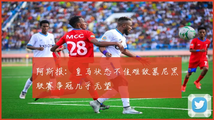 阿斯报：皇马状态不佳难敌慕尼黑联赛争冠几乎无望