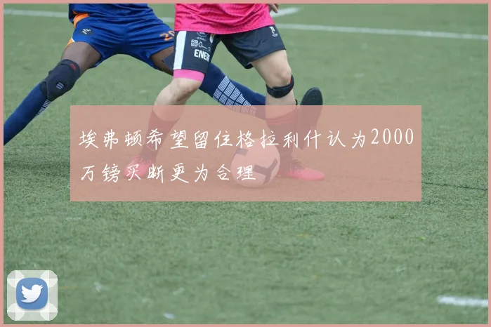 埃弗顿希望留住格拉利什认为2000万镑买断更为合理