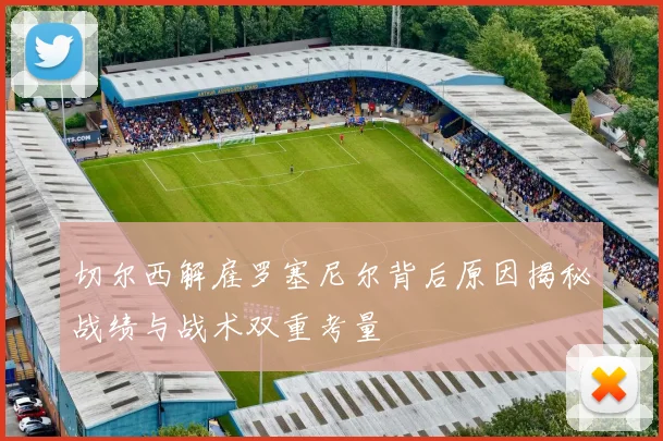 切尔西解雇罗塞尼尔背后原因揭秘战绩与战术双重考量