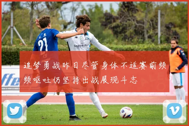 追梦勇战昨日尽管身体不适赛前频频呕吐仍坚持出战展现斗志
