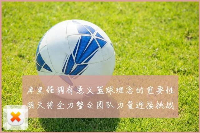 库里强调有意义篮球理念的重要性明天将全力整合团队力量迎接挑战