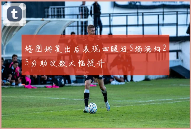 塔图姆复出后表现回暖近5场场均25分助攻数大幅提升
