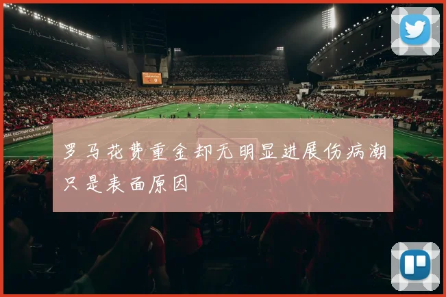 罗马花费重金却无明显进展伤病潮只是表面原因