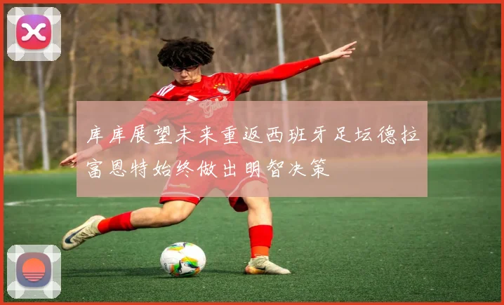 库库展望未来重返西班牙足坛德拉富恩特始终做出明智决策
