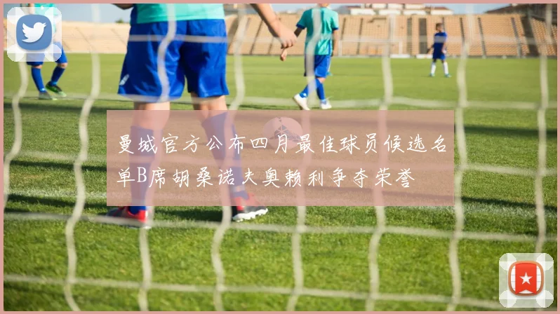 曼城官方公布四月最佳球员候选名单B席胡桑诺夫奥赖利争夺荣誉