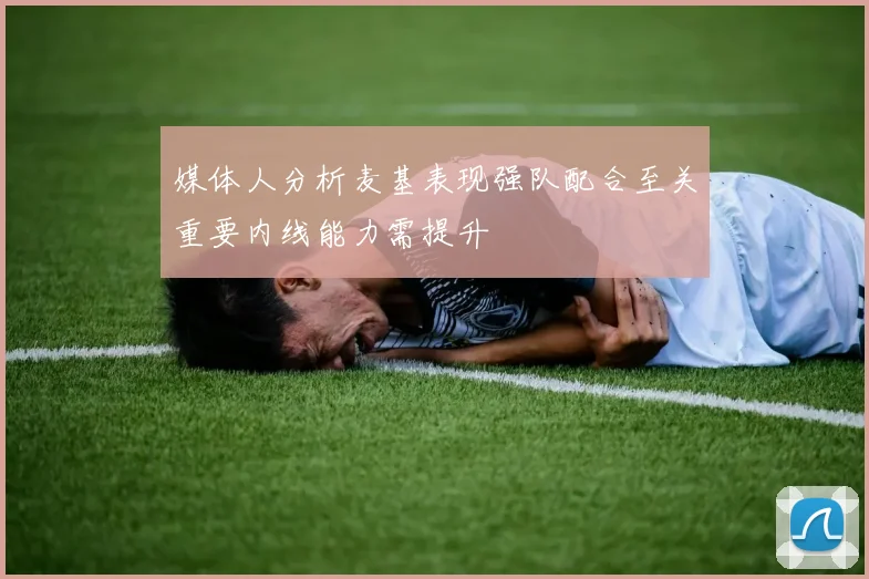 媒体人分析麦基表现强队配合至关重要内线能力需提升