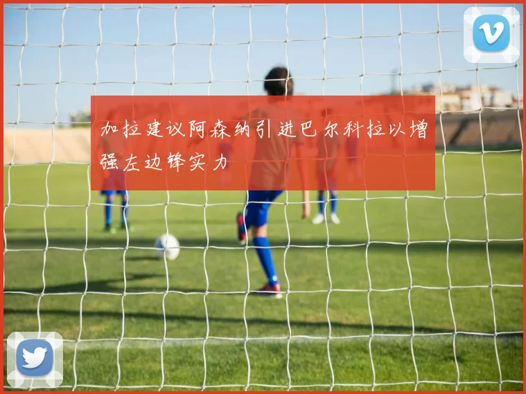 加拉建议阿森纳引进巴尔科拉以增强左边锋实力