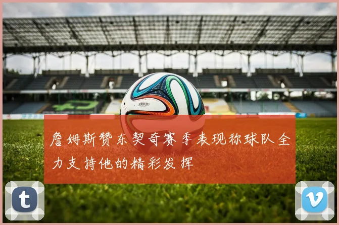 詹姆斯赞东契奇赛季表现称球队全力支持他的精彩发挥